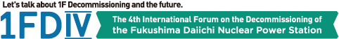 The 4th International Forum on the Decommissioning of the Fukushima Daiichi Nuclear Power Station(1FD4)